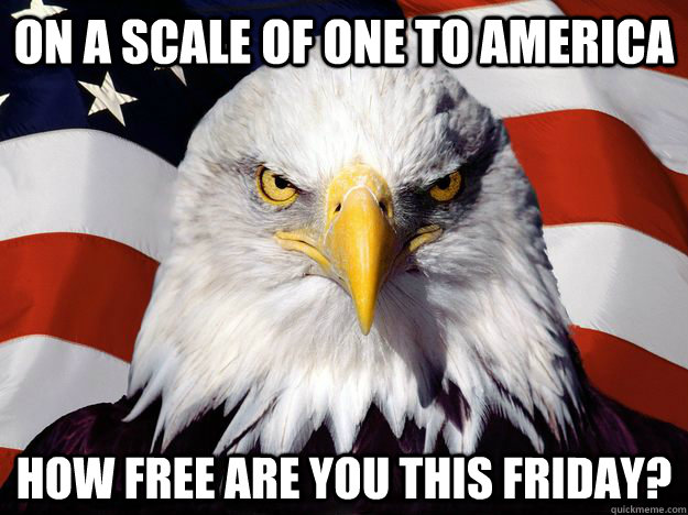 On a scale of one to America How free are you this Friday?  Freedom Eagle