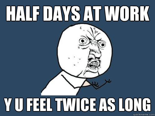 half days at work y u feel twice as long  Y U No