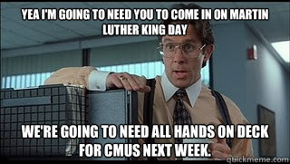 Yea I'm going to need you to come in on Martin Luther King day We're going to need all hands on deck for CMUS next week.  Like a Boss Lumbergh