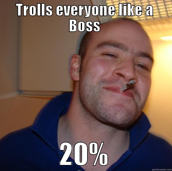 TROLLS EVERYONE LIKE A BOSS 20% Good Guy Greg 