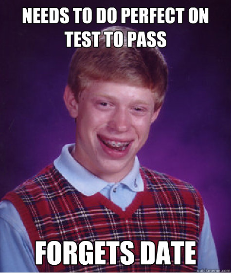 Needs to do perfect on test to pass Forgets Date   Bad Luck Brian