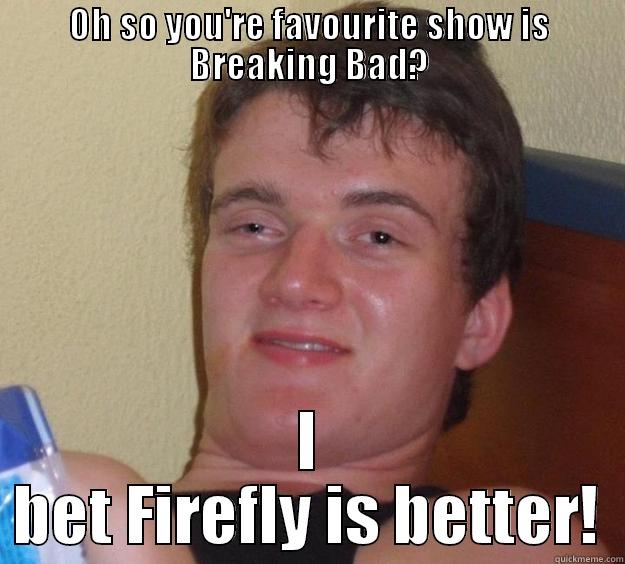 OH SO YOU'RE FAVOURITE SHOW IS BREAKING BAD? I BET FIREFLY IS BETTER! 10 Guy