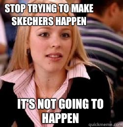 it's not going to happen Stop trying to make Skechers happen  Kony mean girls