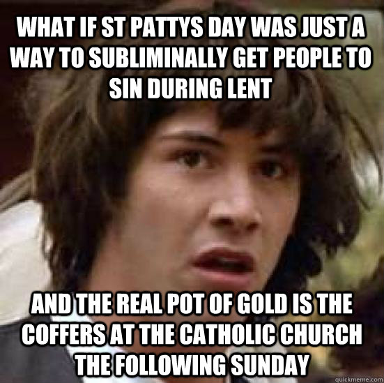 What if st pattys day was just a way to subliminally get people to sin during lent and the real pot of gold is the coffers at the catholic church the following sunday - What if st pattys day was just a way to subliminally get people to sin during lent and the real pot of gold is the coffers at the catholic church the following sunday  conspiracy keanu