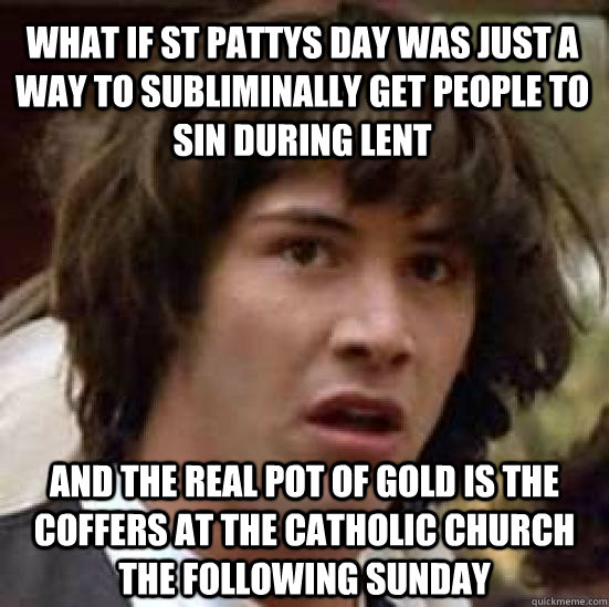What if st pattys day was just a way to subliminally get people to sin during lent and the real pot of gold is the coffers at the catholic church the following sunday  conspiracy keanu