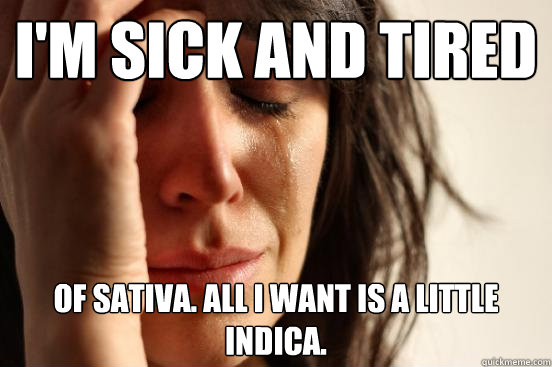 I'm sick and tired of sativa. All I want is a little indica. - I'm sick and tired of sativa. All I want is a little indica.  First World Problems