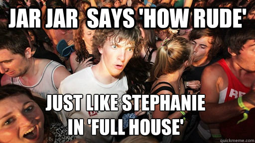 jar jar  says 'how Rude' just like Stephanie
in 'Full House' - jar jar  says 'how Rude' just like Stephanie
in 'Full House'  Sudden Clarity Clarence