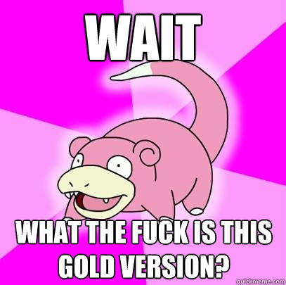 WAIT what the fuck is this Gold version?  Slowpoke