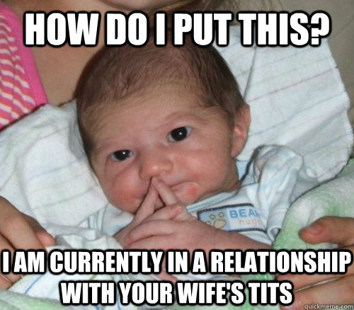 How do i put this? I am currently in a relationship with your wife's tits  How do i put this Baby