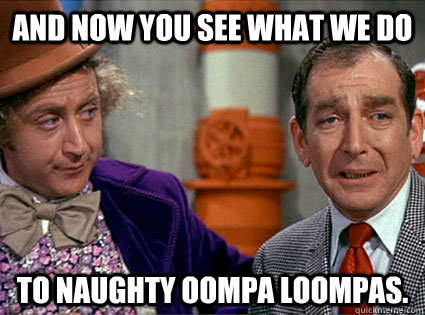 And now you see what we do to naughty oompa loompas.   