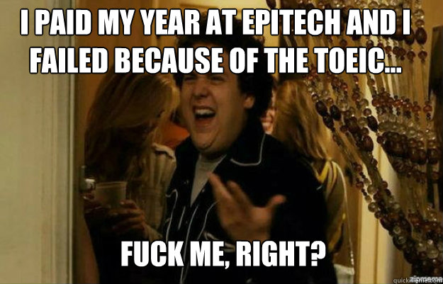 I paid my year at Epitech and I failed because of the Toeic... FUCK ME, RIGHT?  fuck me right