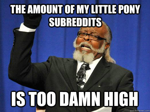 the amount of my little pony subreddits is too damn high  I am too damn high