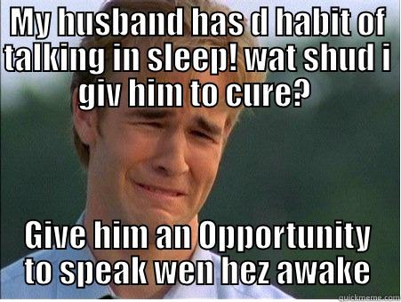 MY HUSBAND HAS D HABIT OF TALKING IN SLEEP! WAT SHUD I GIV HIM TO CURE?  GIVE HIM AN OPPORTUNITY TO SPEAK WEN HEZ AWAKE 1990s Problems