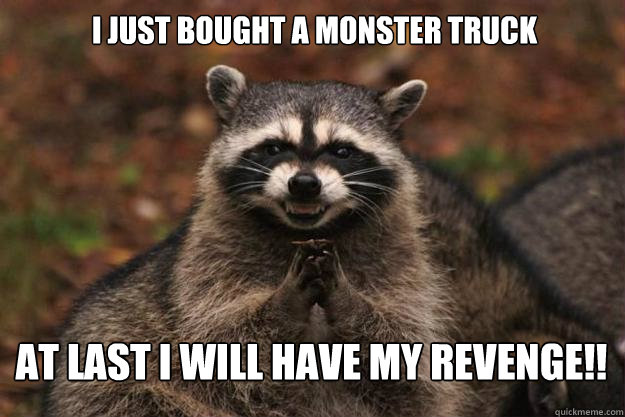 I just bought a Monster truck At last i will have my revenge!!  Evil Plotting Raccoon