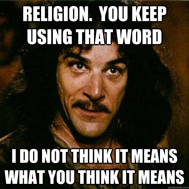 Religion.  You keep using that word I do not think it means what you think it means  Inigo Montoya