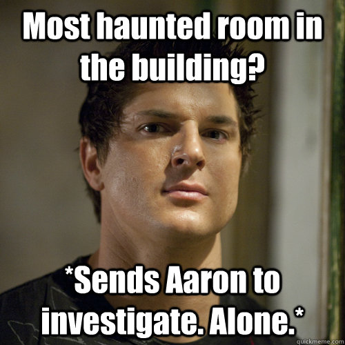 Most haunted room in the building?  *Sends Aaron to investigate. Alone.* - Most haunted room in the building?  *Sends Aaron to investigate. Alone.*  Ghost Adventures