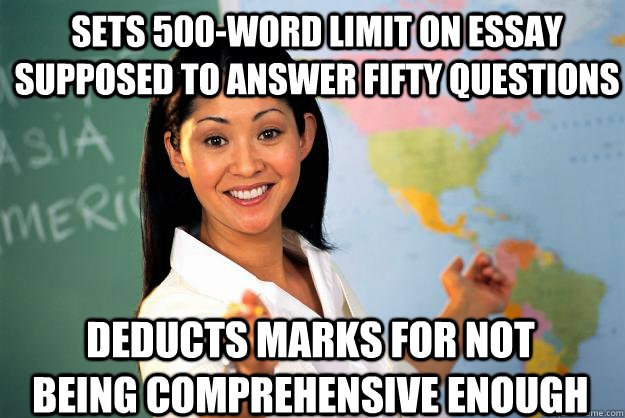sets 500-word limit on essay supposed to answer fifty questions deducts marks for not being comprehensive enough  Unhelpful High School Teacher