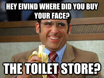 Hey eivind where did you buy your face? The Toilet Store?  Toilet store meme