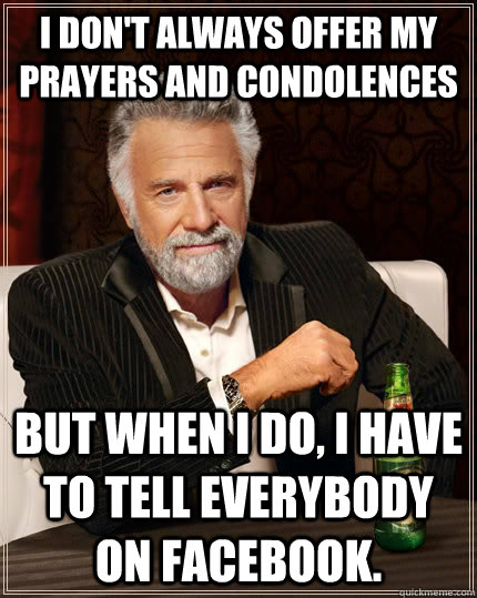 I don't always offer my prayers and condolences  But when I do, I have to tell everybody on facebook.  The Most Interesting Man In The World