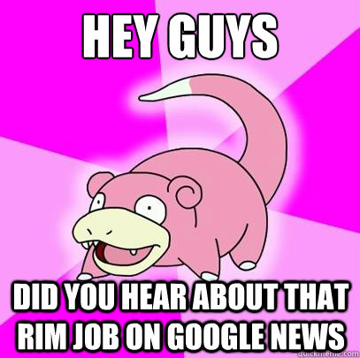 HEY GUYS DID YOU HEAR ABOUT THAT RIM JOB ON GOOGLE NEWS  Slowpoke