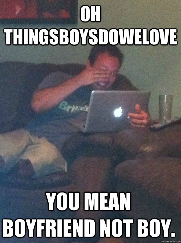 Oh thingsboysdowelove You mean Boyfriend not boy. - Oh thingsboysdowelove You mean Boyfriend not boy.  Misc