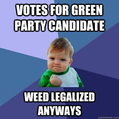 Votes for green party candidate weed legalized anyways  - Votes for green party candidate weed legalized anyways   Success Kid