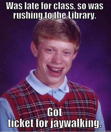 WAS LATE FOR CLASS, SO WAS RUSHING TO THE LIBRARY. GOT TICKET FOR JAYWALKING. Bad Luck Brian