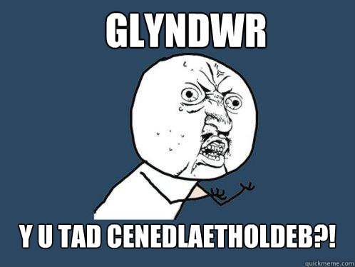 GLYNDWR Y U TAD CENEDLAETHOLDEB?!  Y U No