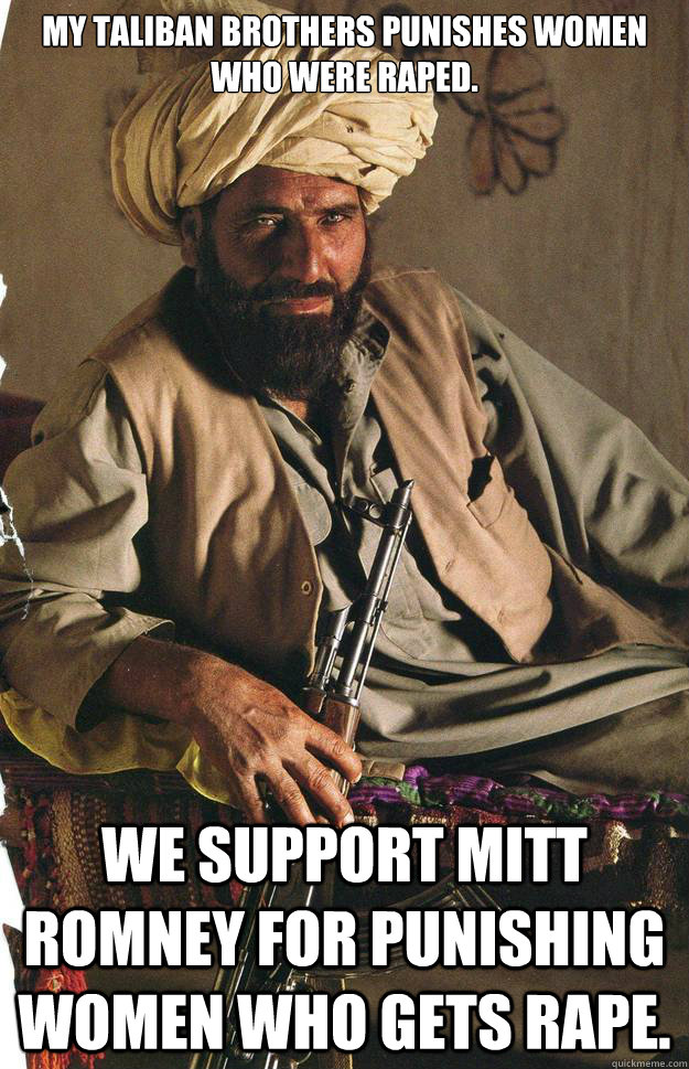 MY TALIBAN BROTHERS PUNISHES WOMEN WHO WERE RAPED. WE SUPPORT MITT ROMNEY FOR PUNISHING WOMEN WHO GETS RAPE.  