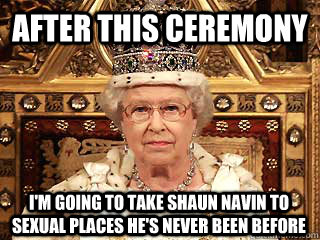 After this Ceremony I'm going to take Shaun Navin to sexual places he's never been before - After this Ceremony I'm going to take Shaun Navin to sexual places he's never been before  Queen Elizabeth