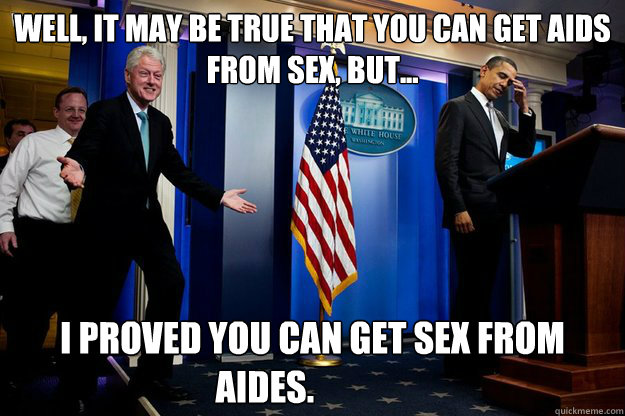 Well, It may be true that you can get AIDS from sex, but... I proved you can get sex from aides.	  Inappropriate Timing Bill Clinton