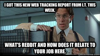 I got this new web tracking report from I.T. this week. What's Reddit and how does it relate to your job here. - I got this new web tracking report from I.T. this week. What's Reddit and how does it relate to your job here.  Like a Boss Lumbergh