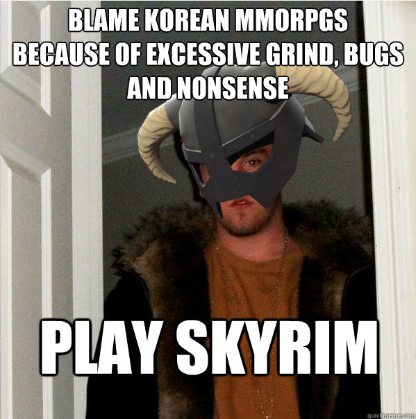 Blame korean mmorpgs
because of excessive grind, bugs and nonsense  Play Skyrim  