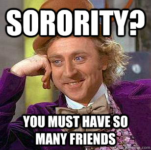 Sorority? You must have so many friends  Condescending Wonka