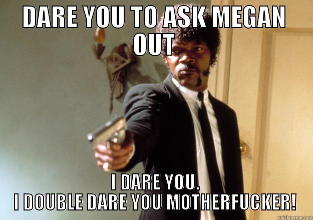 DARE YOU TO ASK MEGAN OUT I DARE YOU. I DOUBLE DARE YOU MOTHERFUCKER! Samuel L Jackson
