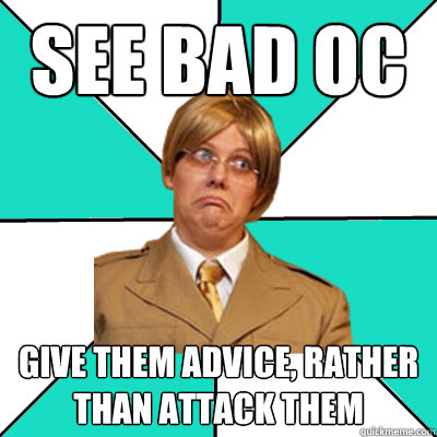 see bad oc give them advice, rather than attack them  