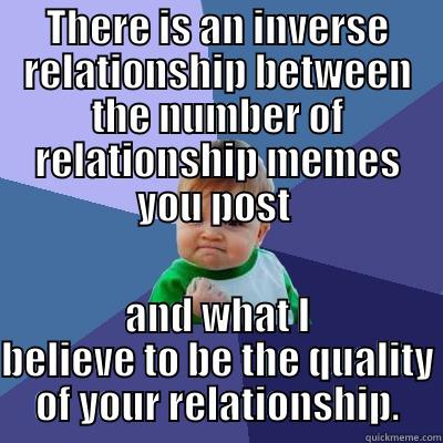 THERE IS AN INVERSE RELATIONSHIP BETWEEN THE NUMBER OF RELATIONSHIP MEMES YOU POST  AND WHAT I BELIEVE TO BE THE QUALITY OF YOUR RELATIONSHIP. Success Kid