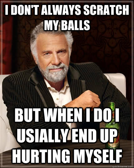 I don't always scratch my balls  but when i do I usially end up hurting myself  The Most Interesting Man In The World