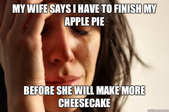 My wife says I have to finish my apple pie Before she will make more cheesecake   First World Problems