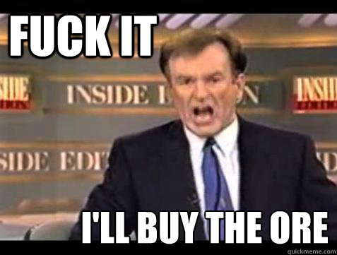 FUCK IT I'll buy the ore  Fuck it