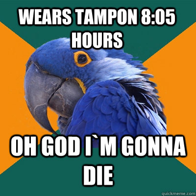 Wears tampon 8:05 hours Oh god I`m gonna die  Paranoid Parrot