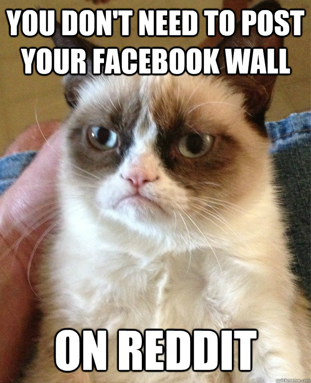 You don't need to post your facebook wall on reddit  Grumpy Cat