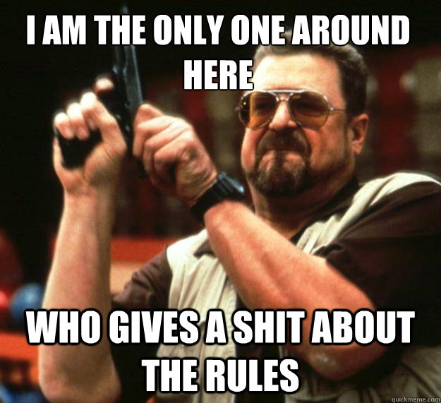 I am the only one around here who gives a shit about the rules  Walter