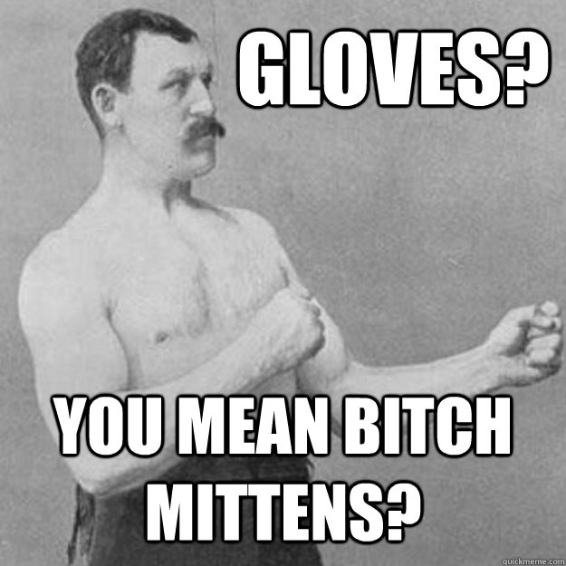 Gloves? You mean bitch mittens? - Gloves? You mean bitch mittens?  Misc