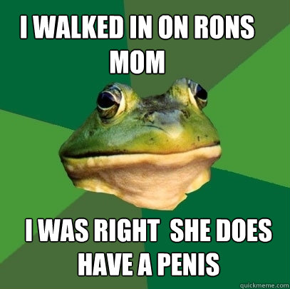 i walked in on rons mom  i was right  she does have a penis  Foul Bachelor Frog