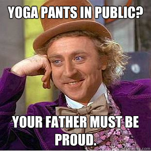 Yoga Pants in public? your father must be proud.  Creepy Wonka