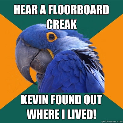 Hear a floorboard creak KEVIN FOUND OUT WHERE I LIVED!  Paranoid Parrot
