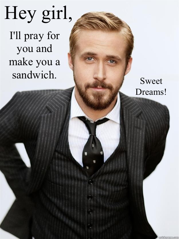 Hey girl, I'll pray for you and make you a sandwich. Sweet Dreams!   Feminist Ryan Gosling