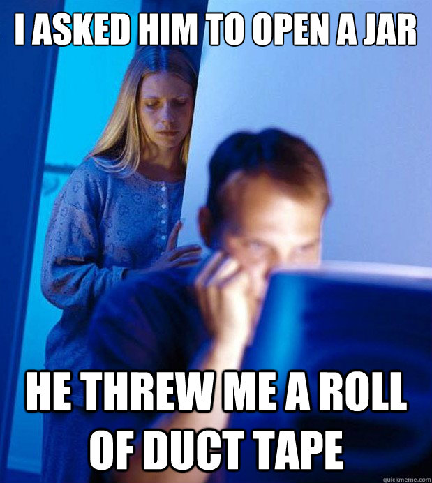 I asked him to open a jar He threw me a roll of duct tape  Internet Husband