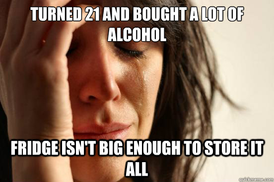 Turned 21 and bought a lot of alcohol fridge isn't big enough to store it all  First World Problems